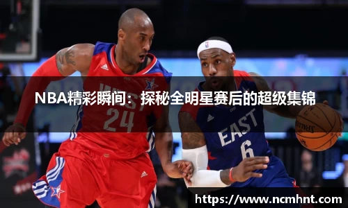NBA精彩瞬间：探秘全明星赛后的超级集锦